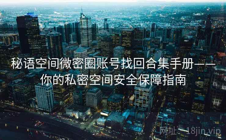 秘语空间微密圈账号找回合集手册——你的私密空间安全保障指南 秘语空间微密圈账号找回合集手册——你的私密空间安全保障指南