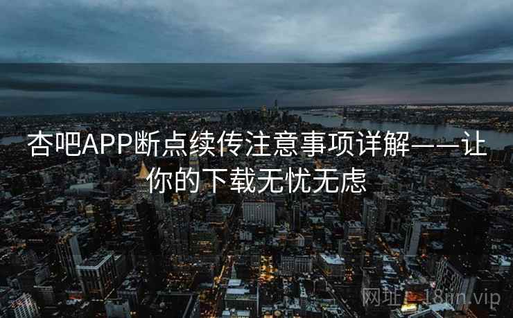 杏吧APP断点续传注意事项详解——让你的下载无忧无虑