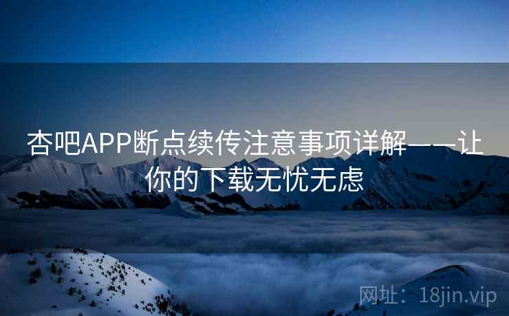 杏吧APP断点续传注意事项详解——让你的下载无忧无虑